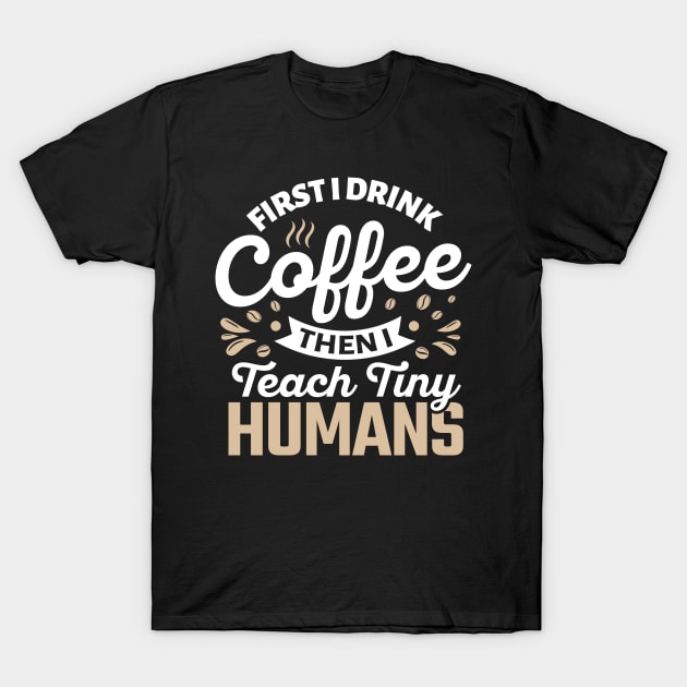 First I Drink Coffee Then I Teach Tiny Humans T-Shirt by TheDesignDepot